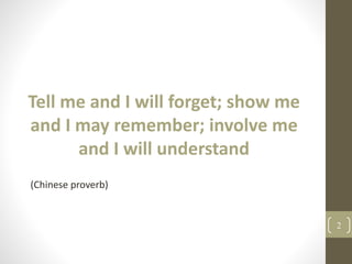 Tell me and I will forget; show me
and I may remember; involve me
and I will understand
(Chinese proverb)
2
 