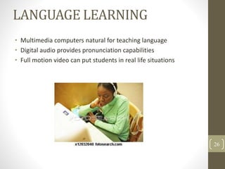 LANGUAGE LEARNING
• Multimedia computers natural for teaching language
• Digital audio provides pronunciation capabilities
• Full motion video can put students in real life situations
26
 