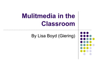 Mulitmedia in the Classroom By Lisa Boyd (Giering) 
