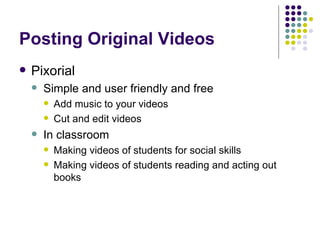 Posting Original Videos Pixorial Simple and user friendly and free Add music to your videos Cut and edit videos In classroom Making videos of students for social skills Making videos of students reading and acting out books 