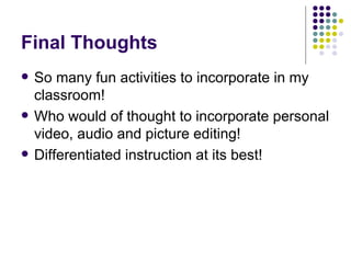 Final Thoughts So many fun activities to incorporate in my classroom! Who would of thought to incorporate personal video, audio and picture editing! Differentiated instruction at its best! 