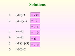 Solutions
= -30
= 12
= -14
= 6
= -10
= -10
1. (-10)•3
2. (-4)•(-3)
3. 7•(-2)
4. 5•(-2)
5. (-18)÷(-3)
6. (-20)÷2
 