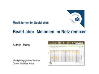 Musik lernen im Social Web

Beat-Labor: Melodien im Netz remixen

Autorin: Maria



Musikpädagogisches Seminar
Dozent: Matthias Krebs
 