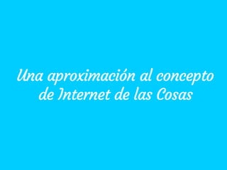 Una aproximación al concepto
de Internet de las Cosas
 