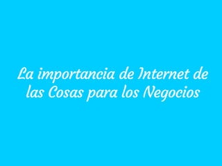 La importancia de Internet de
las Cosas para los Negocios
 