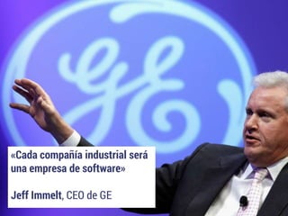 «Cada compañía industrial será
una empresa de software»
Jeff Immelt, CEO de GE
 