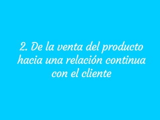 2. De la venta del producto
hacia una relación continua
con el cliente
 