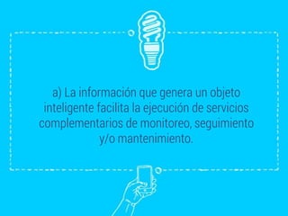 a) La información que genera un objeto
inteligente facilita la ejecución de servicios
complementarios de monitoreo, seguimiento
y/o mantenimiento.
 