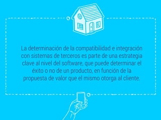 La determinación de la compatibilidad e integración
con sistemas de terceros es parte de una estrategia
clave al nivel del software, que puede determinar el
éxito o no de un producto, en función de la
propuesta de valor que el mismo otorga al cliente.
 
