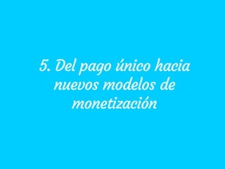 5. Del pago único hacia
nuevos modelos de
monetización
 