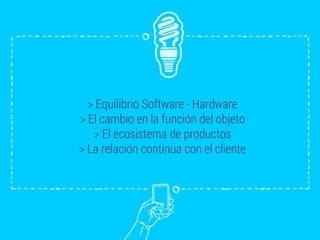> Equilibrio Software - Hardware
> El cambio en la función del objeto
> El ecosistema de productos
> La relación continua con el cliente
 