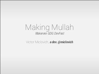 Making Mullah
Makerere GDG DevFest
Victor Miclovich, a dev. @miclovich
 