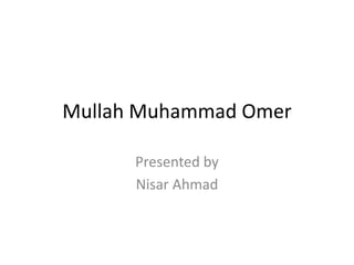 Mullah Muhammad Omer
Presented by
Nisar Ahmad
 
