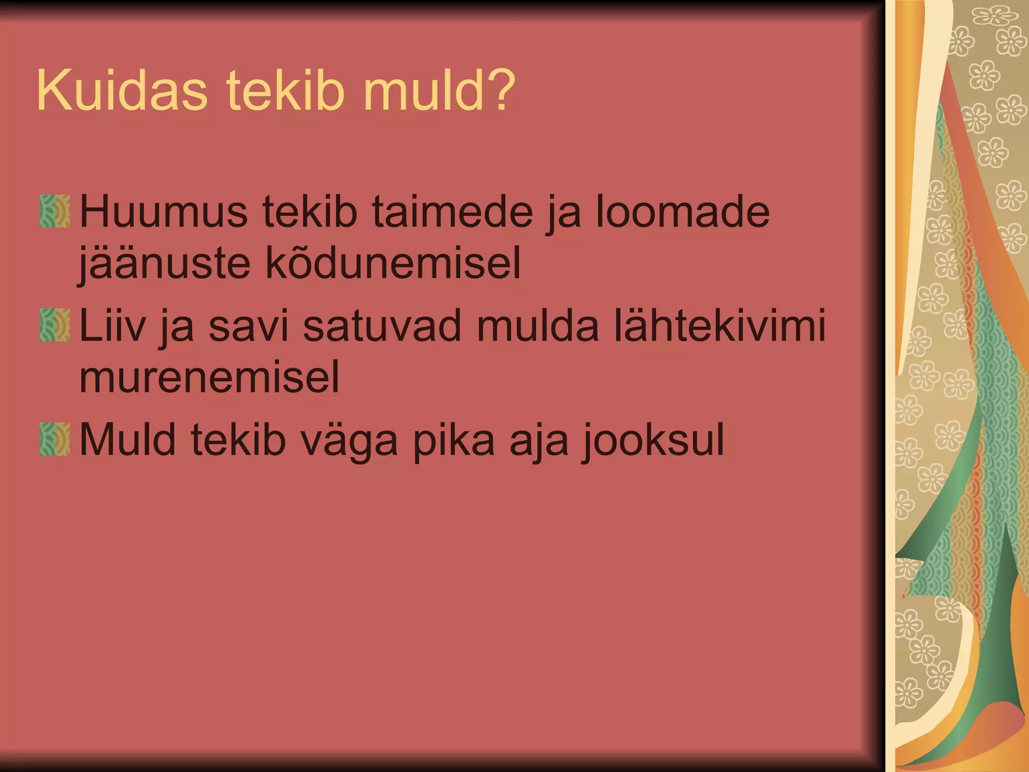 Kuidas tekib muld? Huumus tekib taimede ja loomade jäänuste kõdunemisel Liiv ja savi satuvad mulda lähtekivimi murenemisel Muld tekib väga pika aja jooksul 