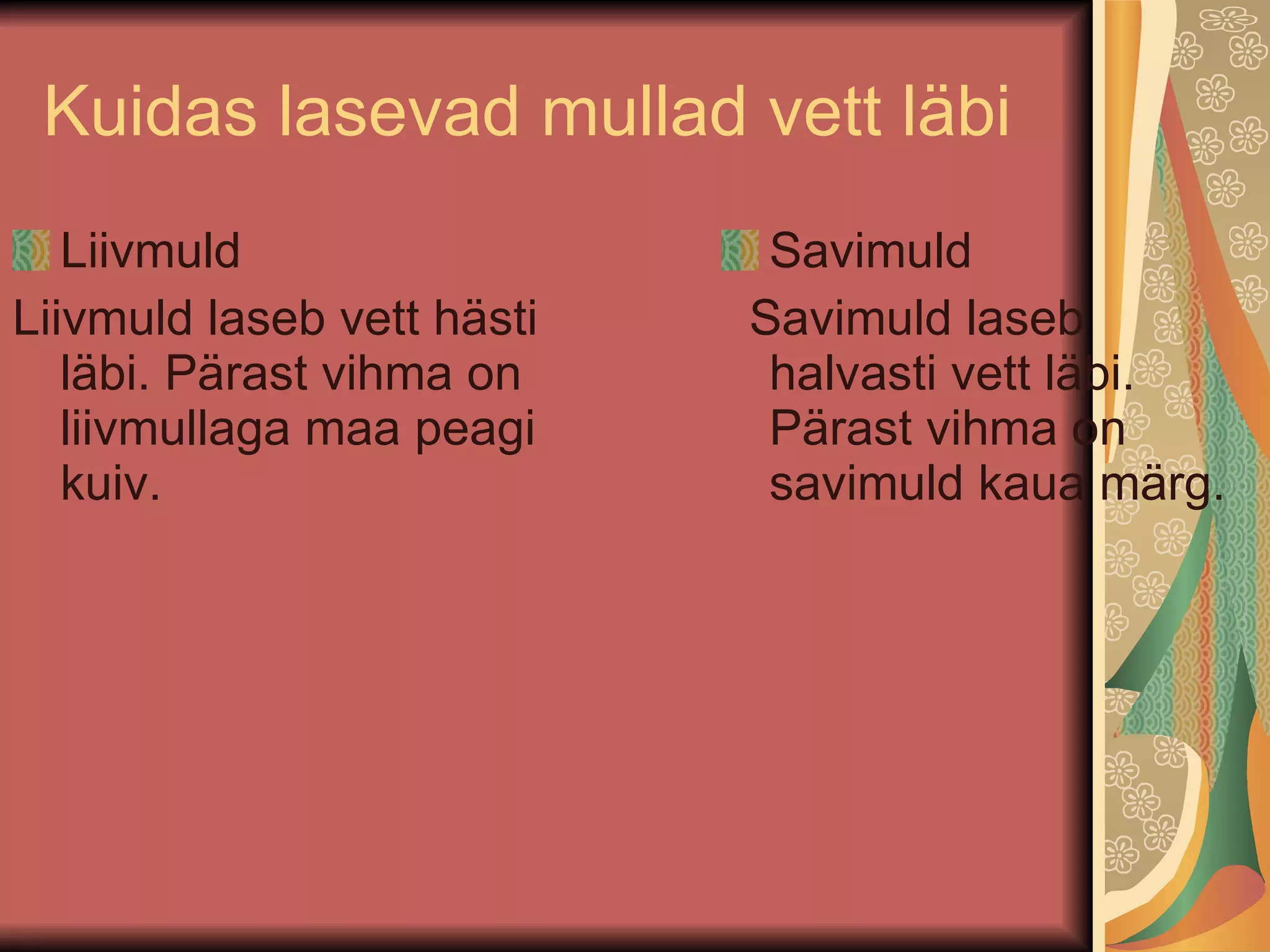 Kuidas lasevad mullad vett läbi Liivmuld Liivmuld laseb vett hästi läbi. Pärast vihma on liivmullaga maa peagi kuiv. Savimuld  Savimuld laseb halvasti vett läbi. Pärast vihma on savimuld kaua märg.  