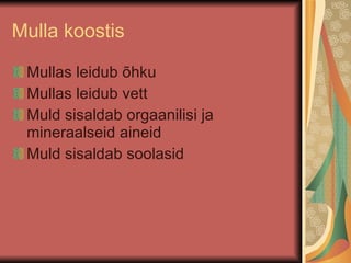 Mulla koostis Mullas leidub õhku Mullas leidub vett Muld sisaldab orgaanilisi ja mineraalseid aineid Muld sisaldab soolasid 