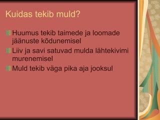 Kuidas tekib muld? Huumus tekib taimede ja loomade jäänuste kõdunemisel Liiv ja savi satuvad mulda lähtekivimi murenemisel Muld tekib väga pika aja jooksul 