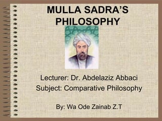 MULLA SADRA’S
PHILOSOPHY
Lecturer: Dr. Abdelaziz Abbaci
Subject: Comparative Philosophy
By: Wa Ode Zainab Z.T
 