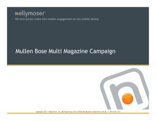 TM




We turn action codes into mobile engagement on any mobile phone.




Mullen Bose Multi Magazine Campaign




               Copyright 2011 Nellymoser, Inc.   ●   Proprietary and Confidential ● www.nellymoser.com ● +1-781-645-1515
 