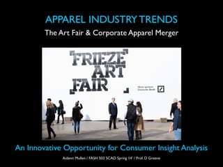 The Art Fair & Corporate Apparel Merger
APPAREL INDUSTRY TRENDS
An Innovative Opportunity for Consumer Insight Analysis
Aidenn Mullen / FASH 503 SCAD Spring 14’ / Prof. D Greene
 