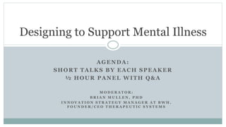 AGENDA:
SHORT TALKS BY EACH SPEAKER
½ HOUR PANEL WITH Q&A
Designing to Support Mental Illness
M O D E R A T O R :
B R I A N M U L L E N , P H D
I N N O V A T I O N S T R A T E G Y M A N A G E R A T B W H ,
F O U N D E R / C E O T H E R A P E U T I C S Y S T E M S
 