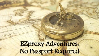 EZproxy Adventures:
No Passport Required
 