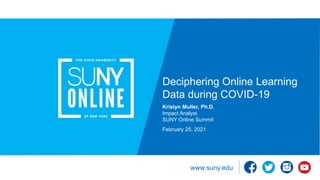 www.suny.edu
Deciphering Online Learning
Data during COVID-19
Kristyn Muller, Ph.D.
Impact Analyst
SUNY Online Summit
February 25, 2021
 