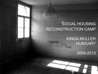 SOCIAL HOUSING
RECONSTRUCTION CAMP
KINGA MULLER
HUNGARY
2009-2013
 