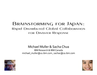 Brainstorming for Japan:
Rapid Distributed Global Collaboration
        for Disaster Response



          Michael Muller & Sacha Chua
               IBM Research & IBM Canada
     michael_muller@us.ibm.com , sachac@ca.ibm.com




                                                     1
 