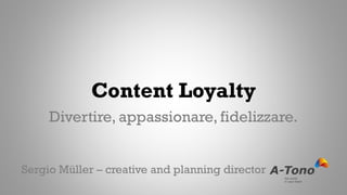 Content Loyalty
Divertire, appassionare, fidelizzare.
Sergio Müller – creative and planning director
 