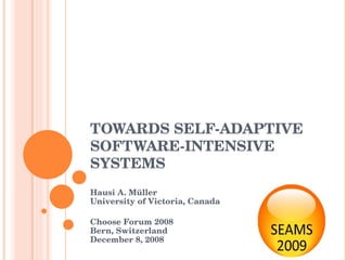 TOWARDS SELF-ADAPTIVE SOFTWARE-INTENSIVE SYSTEMS Hausi A. Müller  University of Victoria, Canada Choose Forum 2008 Bern, Switzerland December 8, 2008 