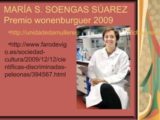 MARÍA S. SOENGAS SÚAREZ
Premio wonenburguer 2009
•http://unidadedamullereciencia.xunta.es/es/ficha/premi
•http://www.farodevig
o.es/sociedad-
cultura/2009/12/12/cie
ntificas-discriminadas-
peleonas/394567.html
 