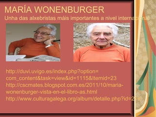 MARÍA WONENBURGER
Unha das alxebristas máis importantes a nivel internacional
http://duvi.uvigo.es/index.php?option=
com_content&task=view&id=1115&Itemid=23
http://cscmates.blogspot.com.es/2011/10/maria-
wonenburger-vista-en-el-libro-as.html
http://www.culturagalega.org/album/detalle.php?id=214
 