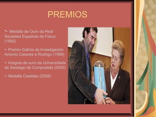 PREMIOS
•- Medalla de Ouro da Real
Sociedad Española de Física
(1992)
•- Premio Galicia de Investigación
Antonio Casares e Rodrigo (1999)
•- Insignia de ouro da Universidade
de Santiago de Compostela (2000)
•- Medalla Castelao (2008)
 