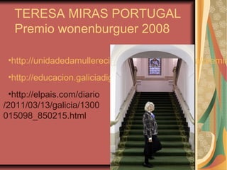 TERESA MIRAS PORTUGAL
Premio wonenburguer 2008
•http://unidadedamullereciencia.xunta.es/es/ficha/premia
•http://educacion.galiciadigital.com/noticia/4019
•http://elpais.com/diario
/2011/03/13/galicia/1300
015098_850215.html
 