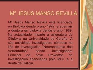Mª JESÚS MANSO REVILLA
●
Mª Jesús Manso Revilla está licenciada
en Bioloxía dende o ano 1972, e ademais
é doutora en biolo...