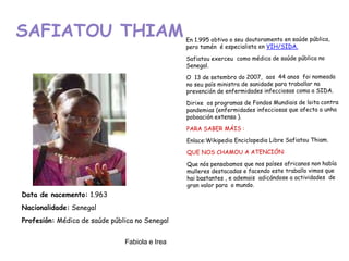 SAFIATOU THIAM
Data de nacemento: 1.963
Nacionalidade: Senegal
Profesión: Médica de saúde pública no Senegal
Fabiola e Irea
 