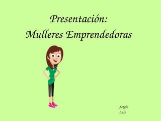 Presentación:
Mulleres Emprendedoras
Sergio
Luis
 