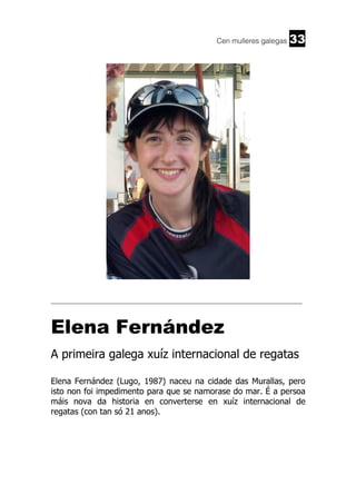 Cen mulleres galegas

33

______________________________________________________________________

Elena Fernández
A primeira galega xuíz internacional de regatas
Elena Fernández (Lugo, 1987) naceu na cidade das Murallas, pero
isto non foi impedimento para que se namorase do mar. É a persoa
máis nova da historia en converterse en xuíz internacional de
regatas (con tan só 21 anos).

 