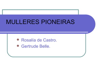 MULLERES PIONEIRAS
 Rosalía de Castro.
 Gertrude Belle.
 