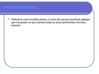 VALORACIÓN PERSOAL
 Paréceme unha increíble persoa, é unha das poucas escritoras galegas
que me gustan xa que expresa todos os seus sentimentos nos seus
poemas.
 