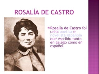 ROSALÍA DE CASTRO Rosalía de Castro  foi unha  poetisa  e  novelista   española  que escribiu tanto en galego como en español.  