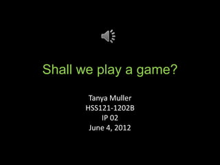 Shall we play a game?
       Tanya Muller
      HSS121-1202B
          IP 02
       June 4, 2012
 