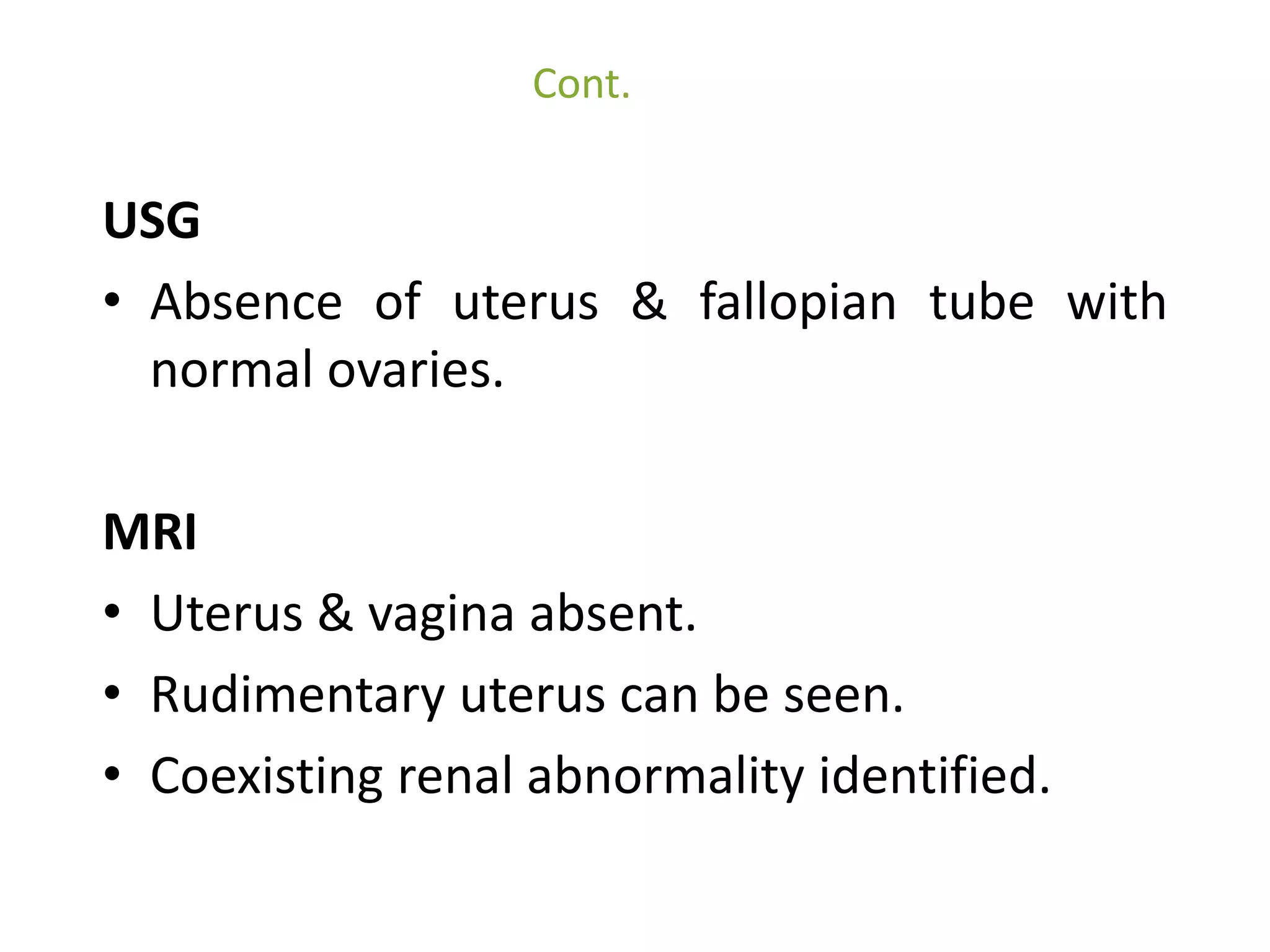 Cont. 
USG 
• Absence of uterus & fallopian tube with 
normal ovaries. 
MRI 
• Uterus & vagina absent. 
• Rudimentary uterus can be seen. 
• Coexisting renal abnormality identified. 
 