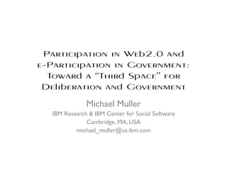 Participation in Web2.0 and
e-Participation in Government:
  Toward a “Third Space” for
 Deliberation and Government
              Michael Muller
  IBM Research & IBM Center for Social Software
              Cambridge, MA, USA
          michael_muller@us.ibm.com
 