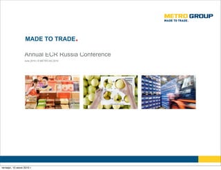MADE TO TRADE.

                  Annual ECR Russia Conference
                  June 2010 | © METRO AG 2010




четверг, 10 июня 2010 г.
 