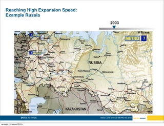 Reaching High Expansion Speed:
    Example Russia
                                                       2003

                                                                                  # Stores
                              2

                                                                                     7


                              5




                                       RUSSIA




                     7MADE TO TRADE.        Status: June 2010 | © METRO AG 2010


четверг, 10 июня 2010 г.
 