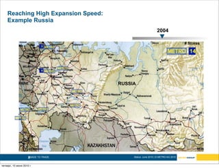 Reaching High Expansion Speed:
    Example Russia
                                                               2004

                                                                                  # Stores
                              2

                                                                                    14


                              6




                                       RUSSIA




                     8MADE TO TRADE.        Status: June 2010 | © METRO AG 2010


четверг, 10 июня 2010 г.
 