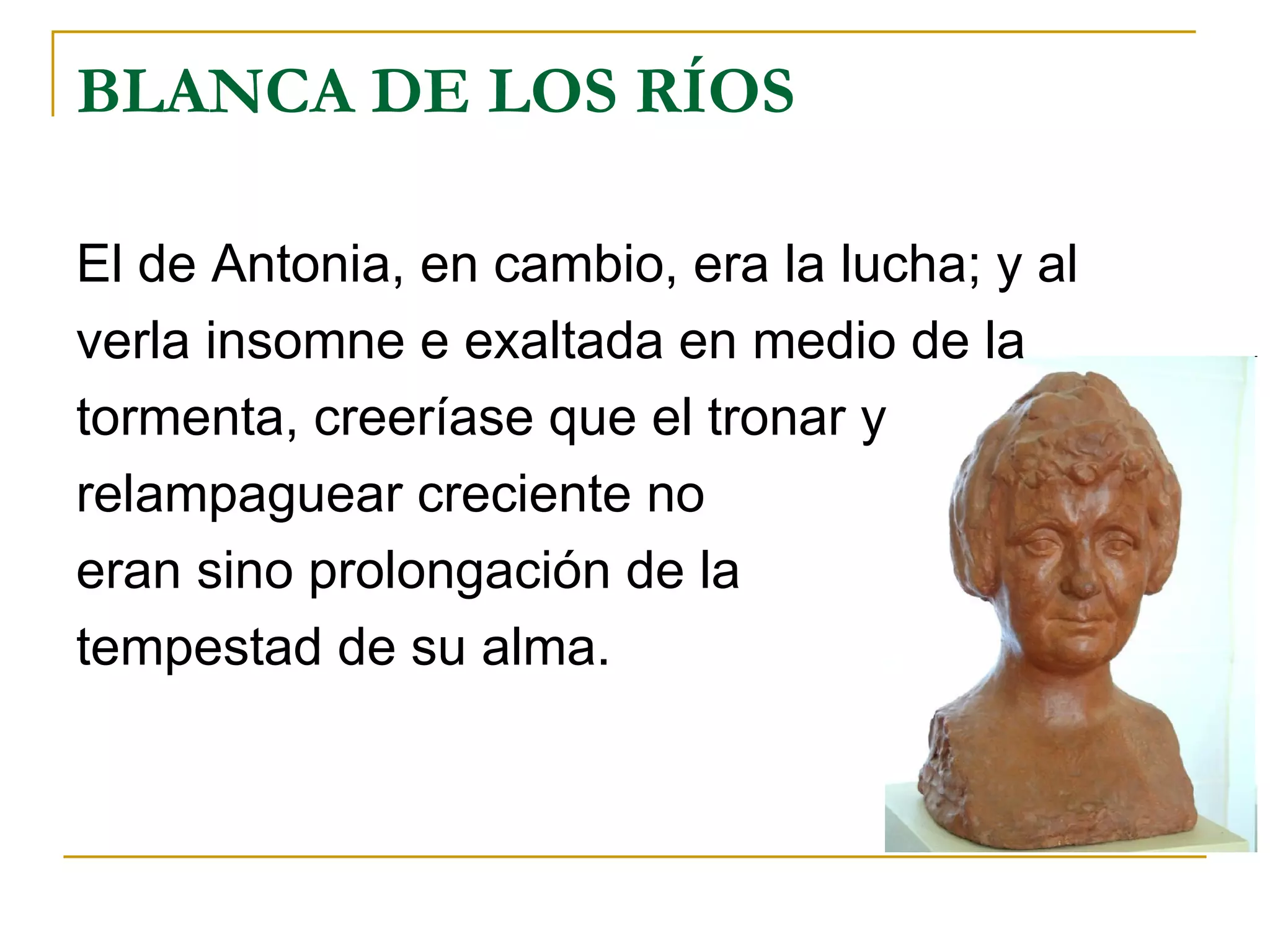 BLANCA DE LOS RÍOS El de Antonia, en cambio, era la lucha; y al verla insomne e exaltada en medio de la tormenta, creeríase que el tronar y  relampaguear creciente no  eran sino prolongación de la tempestad de su alma. 