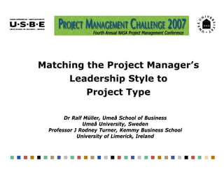 Matching the Project Manager’s
        Leadership Style to
              Project Type

       Dr Ralf Müller, Umeå School of Business
              Umeå University, Sweden
 Professor J Rodney Turner, Kemmy Business School
            University of Limerick, Ireland
 